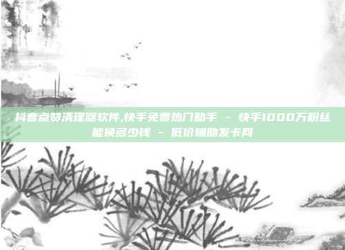 抖音点赞清理器软件,快手免费热门助手 - 快手1000万粉丝能换多少钱 低价辅助发卡网  第1张