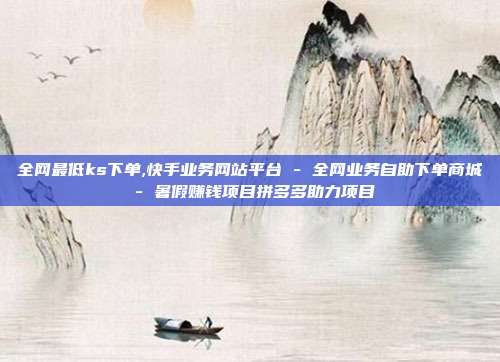 全网最低ks下单,快手业务网站平台 - 全网业务自助下单商城 暑假赚钱项目拼多多助力项目  第1张