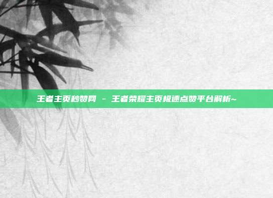 王者主页秒赞网 - 王者荣耀主页极速点赞平台解析~  第1张