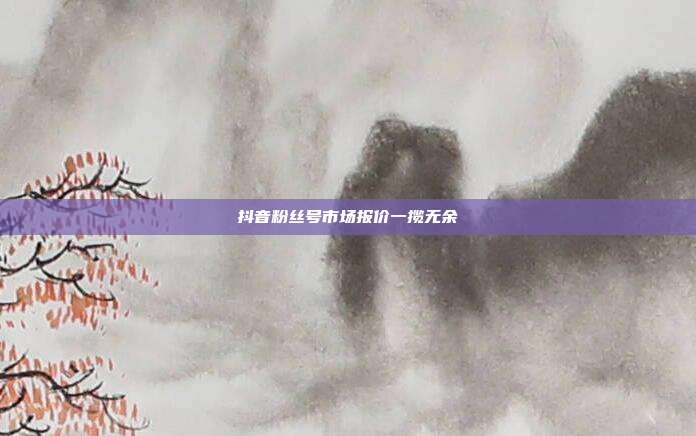 抖音粉丝号市场报价一揽无余  第1张