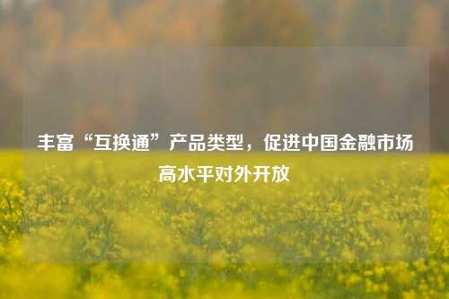 丰富“互换通”产品类型，促进中国金融市场高水平对外开放  第1张