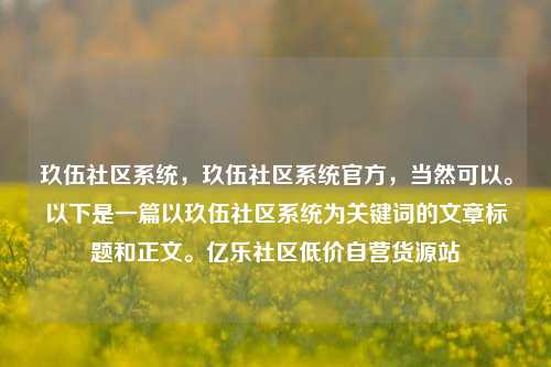 玖伍社区系统，玖伍社区系统官方	，当然可以。以下是一篇以玖伍社区系统为关键词的文章标题和正文。亿乐社区低价自营货源站  第1张