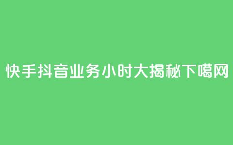 快手抖音业务24小时大揭秘 第1张 快手抖音业务24小时大揭秘 第1张