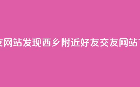 刷qq好友网站(发现西乡附近QQ好友交友网站)  第1张