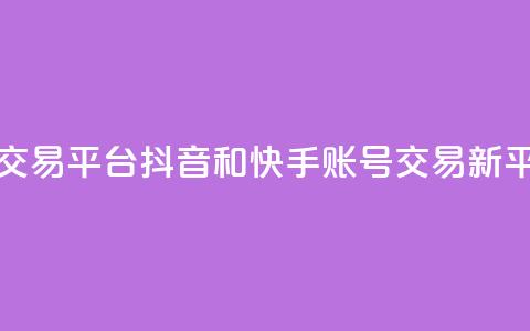 抖音快手账号交易平台 - 抖音和快手账号交易新平台揭秘。  第1张