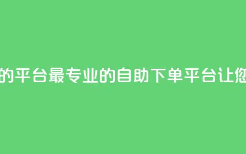 自助下单 - 最专业的平台 最专业的自助下单平台，让您轻松操作~  第1张