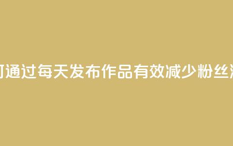 如何通过每天发布作品有效减少粉丝流失  第1张