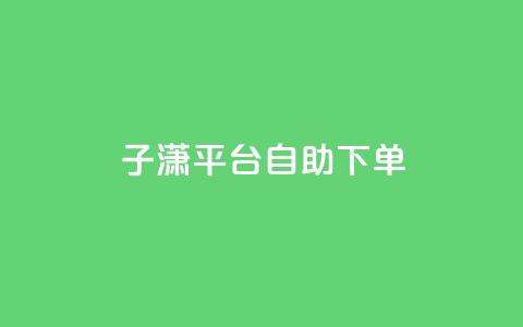 子潇平台自助下单,抖音自助清好还是不清好 - qq显示没有在意 斗业务24小时自助下单  第1张
