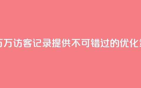 QQ访客记录10万 - 10万访客记录QQ，提供不可错过的SEO优化策略~  第1张