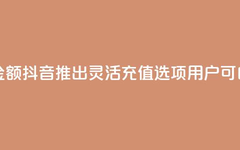 抖音自定义充值金额 - 抖音推出灵活充值选项 用户可自定义金额~ 第1张 抖音自定义充值金额 - 抖音推出灵活充值选项 用户可自定义金额~ 第1张