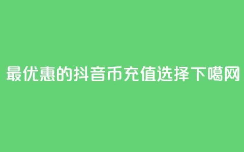 最优惠的抖音币充值选择  第1张