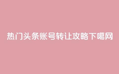热门头条账号转让攻略  第1张