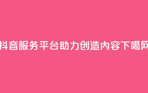 抖音服务平台：助力创造内容  第1张