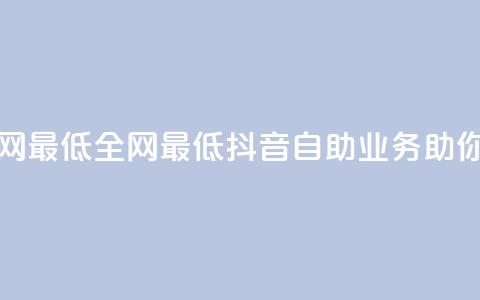 抖音自助业务全网最低 - 全网最低抖音自助业务助你轻松营销！  第1张