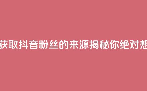 抖音粉丝从哪里来获取 - 抖音粉丝的来源揭秘，你绝对想不到的渠道！!  第1张