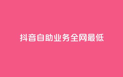抖音自助业务全网最低 - 抖音自助业务全网最低——解锁抖音自助业务的最佳选择~ 第1张 抖音自助业务全网最低 - 抖音自助业务全网最低——解锁抖音自助业务的最佳选择~ 第1张