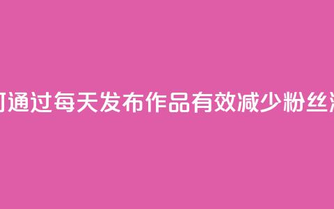 如何通过每天发布作品有效减少粉丝流失  第1张