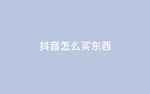 抖音怎么买东西 - 抖音购物攻略：如何在抖音上购物？~  第1张