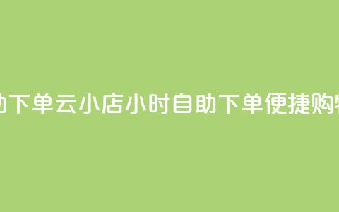 云小店24小时自助下单(云小店24小时自助下单——便捷购物新体验) 第1张 云小店24小时自助下单(云小店24小时自助下单——便捷购物新体验) 第1张