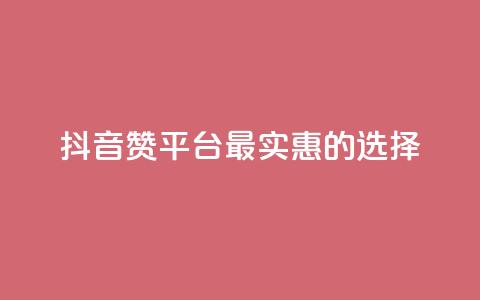 抖音赞平台最实惠的选择  第1张
