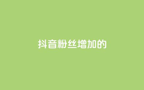 抖音粉丝增加的app - 如何利用软件快速增加抖音粉丝数量！  第1张