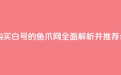 dy白号购买鱼爪网 - 购买dy白号的鱼爪网，全面解析并推荐合适的选择~  第1张