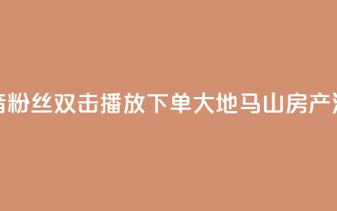 抖音粉丝双击播放下单0.01大地马山房产活动,qq卡盟最低价入口 - 一元1000个赞秒到平台抖音 快手自助服务平台免费  第1张