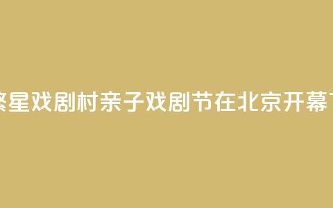首届繁星戏剧村亲子戏剧节在北京开幕 第1张 首届繁星戏剧村亲子戏剧节在北京开幕 第1张