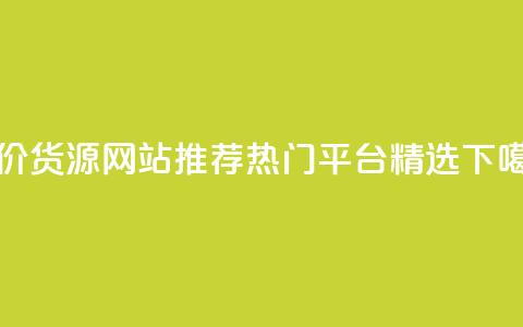 低价货源网站推荐：热门平台精选  第1张