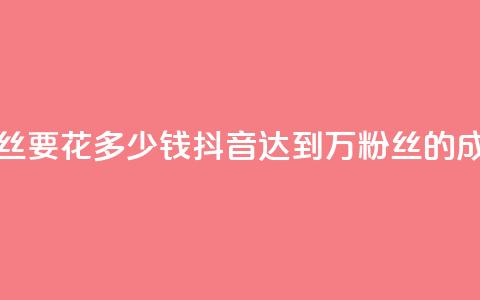 抖音一千万个粉丝要花多少钱(抖音达到1000万粉丝的成本是多少？)  第1张
