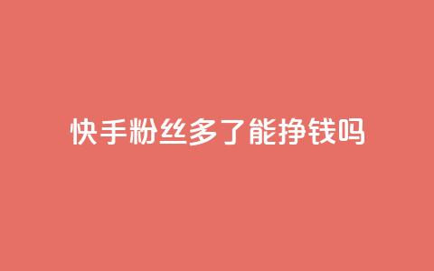 快手粉丝多了能挣钱吗 - 快手粉丝增多会带来收入吗~  第1张