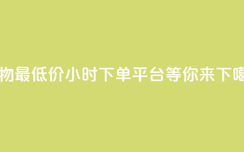 购物最低价，24小时下单平台等你来！  第1张