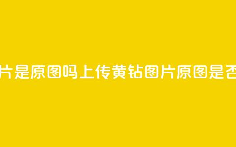 qq黄钻上传图片是原图吗 - 上传QQ黄钻图片，原图是否保留？!  第1张