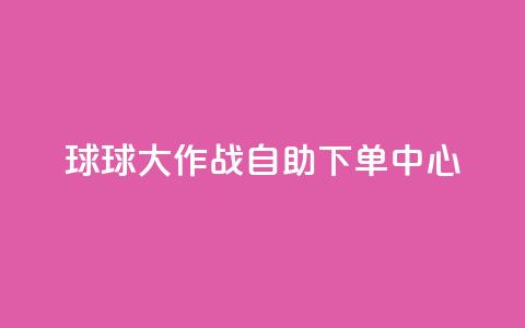 球球大作战自助下单中心,斗音刷讚在线24小时 - 抖音24h业务 抖音快手百货业务网  第1张