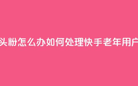 快手粉丝都是老头粉怎么办(如何处理快手老年用户粉丝问题)  第1张