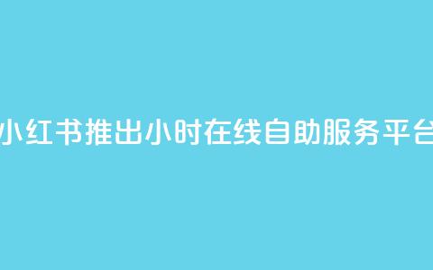 小红书推出24小时在线自助服务平台  第1张