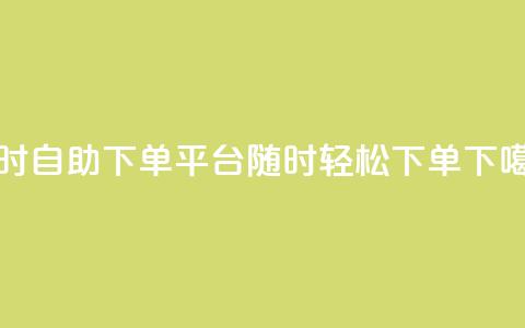 24小时自助下单平台，随时轻松下单  第1张