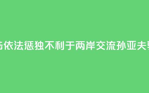 大陆依法惩“独”不利于两岸交流？孙亚夫驳斥  第1张