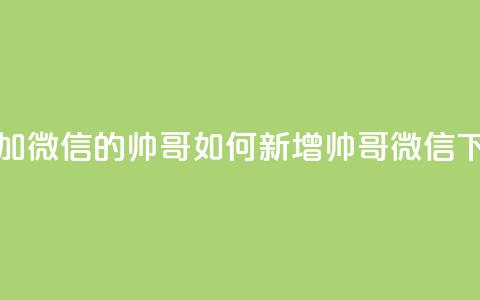 可以加微信的帅哥(如何新增帅哥微信?) 第1张 可以加微信的帅哥(如何新增帅哥微信?) 第1张
