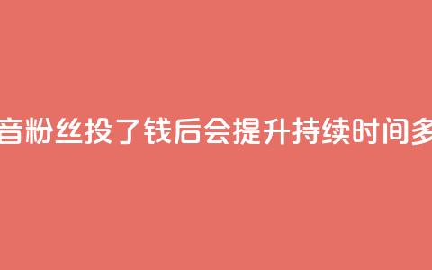 抖音粉丝投了钱后会提升持续时间多久  第1张