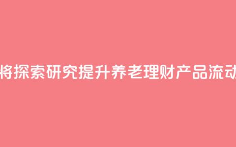金融监管总局：将探索研究提升养老理财产品流动性的机制安排  第1张