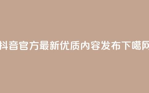 抖音官方最新优质内容发布  第1张