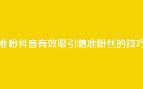 抖音如何涨精准粉 - 抖音有效吸引精准粉丝的技巧与策略~ 第1张 抖音如何涨精准粉 - 抖音有效吸引精准粉丝的技巧与策略~ 第1张