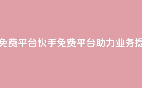 快手业务免费平台 - 快手免费平台助力业务提升。  第1张