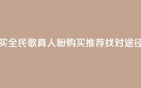 全民k歌真人粉去哪买 - 全民k歌真人粉购买推荐：找对途径省钱又放心!  第1张