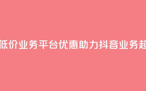 抖音业务低价业务平台(优惠助力：抖音业务超划算平台！)  第1张