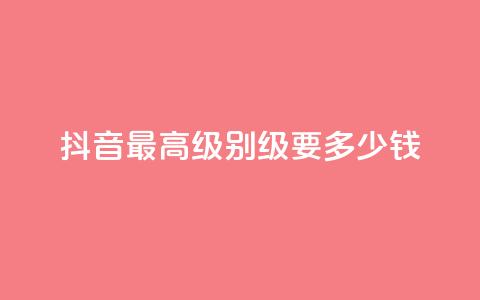 抖音最高级别30级要多少钱 - 抖音30级进阶费用是多少详细解析	。  第1张