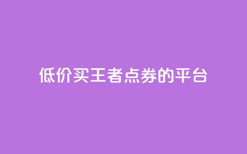 低价买王者点券的平台 - 便宜购买《王者荣耀》点券的网站推荐！  第1张