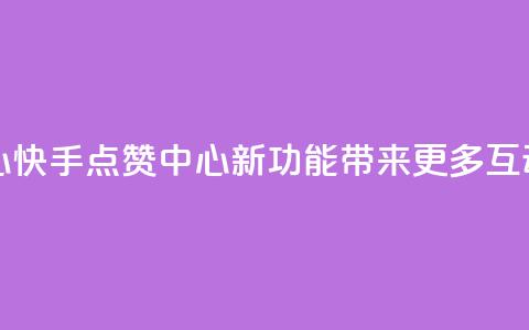 快手领赞中心 - 快手点赞中心新功能带来更多互动体验!  第1张
