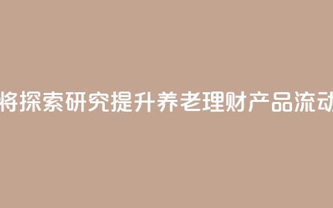 金融监管总局：将探索研究提升养老理财产品流动性的机制安排  第1张